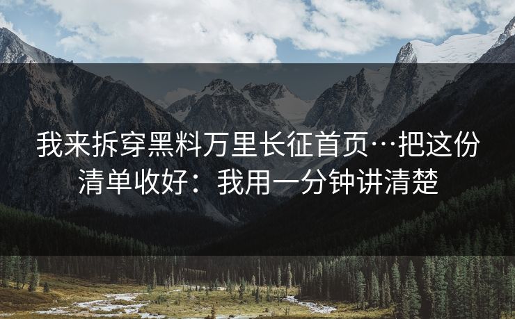 我来拆穿黑料万里长征首页…把这份清单收好：我用一分钟讲清楚
