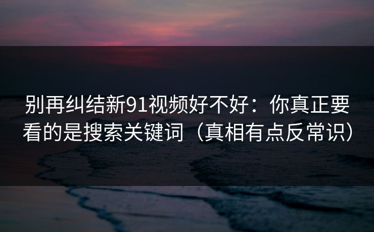 别再纠结新91视频好不好：你真正要看的是搜索关键词（真相有点反常识）