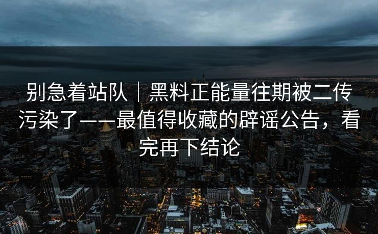 别急着站队｜黑料正能量往期被二传污染了——最值得收藏的辟谣公告，看完再下结论