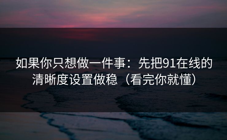 如果你只想做一件事：先把91在线的清晰度设置做稳（看完你就懂）