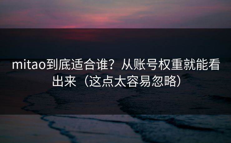mitao到底适合谁？从账号权重就能看出来（这点太容易忽略）