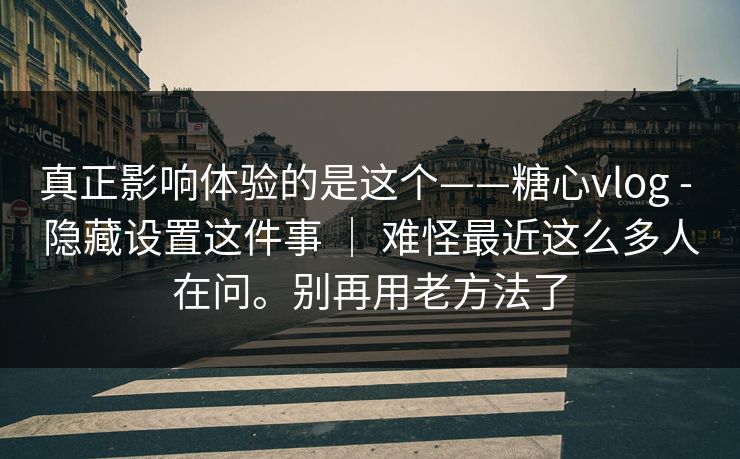 真正影响体验的是这个——糖心vlog - 隐藏设置这件事 ｜ 难怪最近这么多人在问。别再用老方法了