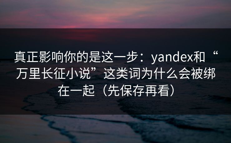 真正影响你的是这一步：yandex和“万里长征小说”这类词为什么会被绑在一起（先保存再看）