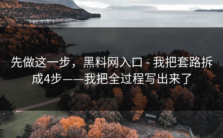 先做这一步，黑料网入口 - 我把套路拆成4步——我把全过程写出来了