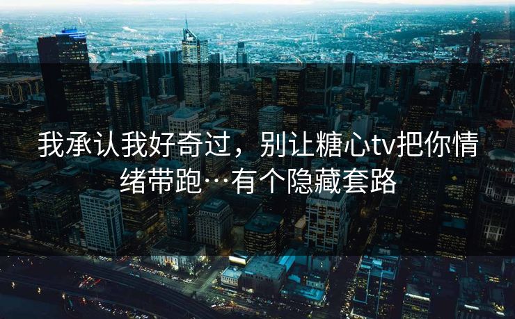 我承认我好奇过，别让糖心tv把你情绪带跑…有个隐藏套路