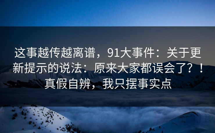 这事越传越离谱，91大事件：关于更新提示的说法：原来大家都误会了？！真假自辨，我只摆事实点