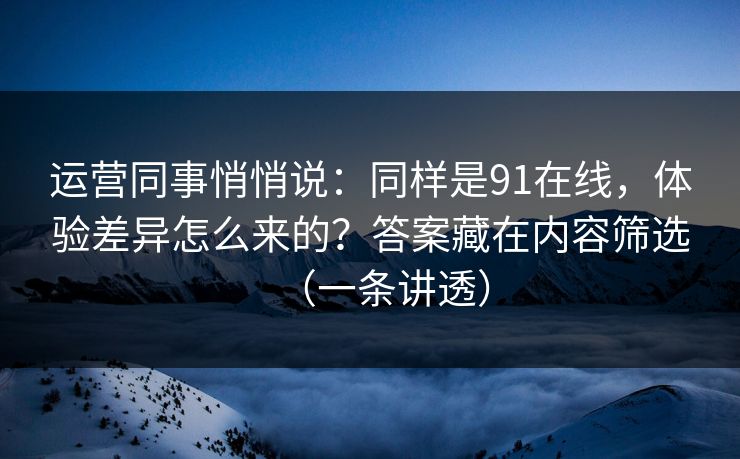 运营同事悄悄说：同样是91在线，体验差异怎么来的？答案藏在内容筛选（一条讲透）