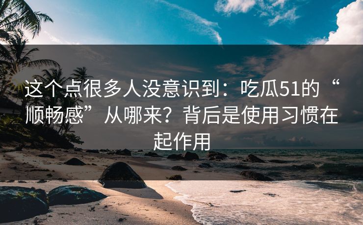 这个点很多人没意识到：吃瓜51的“顺畅感”从哪来？背后是使用习惯在起作用