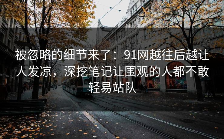 被忽略的细节来了:91网越往后越让人发凉,深挖笔记让围观的人都不敢轻易站队 被忽略的细节来了:91网越往后越让人发凉,深挖笔记让围观的人都不敢轻易站队