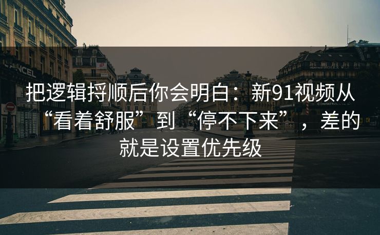 把逻辑捋顺后你会明白：新91视频从“看着舒服”到“停不下来”，差的就是设置优先级