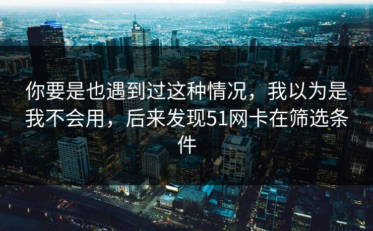 你要是也遇到过这种情况,我以为是我不会用,后来发现51网卡在筛选条件 你要是也遇到过这种情况,我以为是我不会用,后来发现51网卡在筛选条件