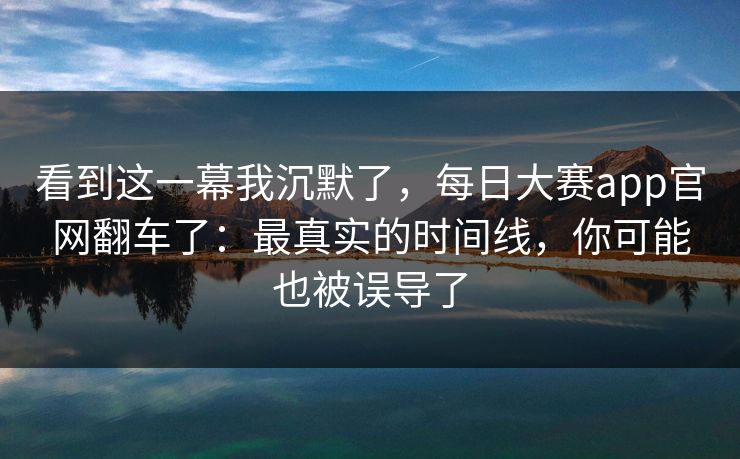 看到这一幕我沉默了,每日大赛app官网翻车了:最真实的时间线,你可能也被误导了 看到这一幕我沉默了,每日大赛app官网翻车了:最真实的时间线,你可能也被误导了