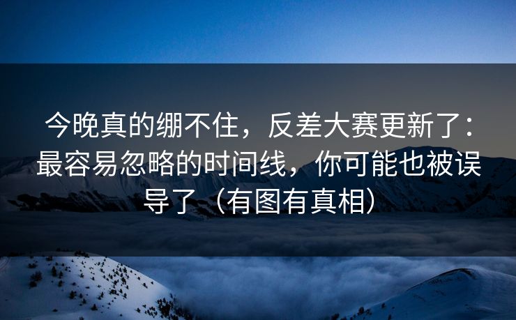 今晚真的绷不住，反差大赛更新了：最容易忽略的时间线，你可能也被误导了（有图有真相）