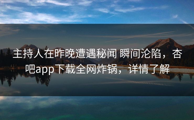 主持人在昨晚遭遇秘闻 瞬间沦陷,杏吧app下载全网炸锅,详情了解