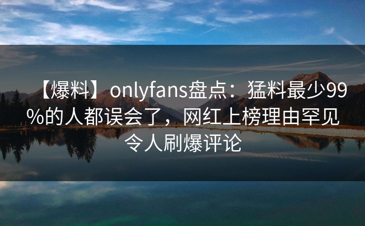 【爆料】onlyfans盘点:猛料最少99%的人都误会了,网红上榜理由罕见令人刷爆评论