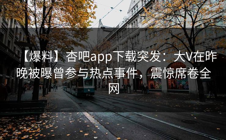 【爆料】杏吧app下载突发：大V在昨晚被曝曾参与热点事件，震惊席卷全网