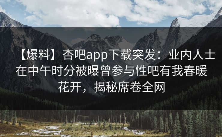 【爆料】杏吧app下载突发：业内人士在中午时分被曝曾参与性吧有我春暖花开，揭秘席卷全网