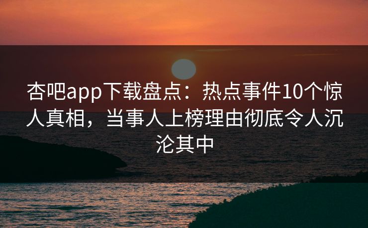 杏吧app下载盘点：热点事件10个惊人真相，当事人上榜理由彻底令人沉沦其中
