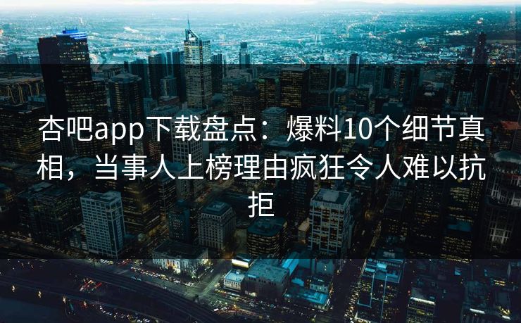 杏吧app下载盘点:爆料10个细节真相,当事人上榜理由疯狂令人难以抗拒 杏吧app下载盘点:爆料10个细节真相,当事人上榜理由疯狂令人难以抗拒