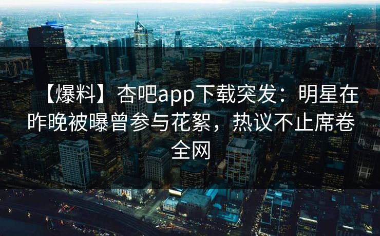 【爆料】杏吧app下载突发：明星在昨晚被曝曾参与花絮，热议不止席卷全网