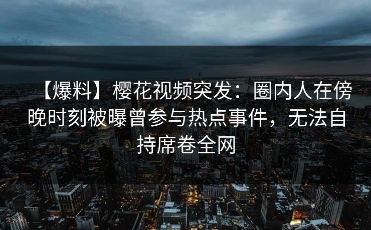 【爆料】樱花视频突发:圈内人在傍晚时刻被曝曾参与热点事件,无法自持席卷全网