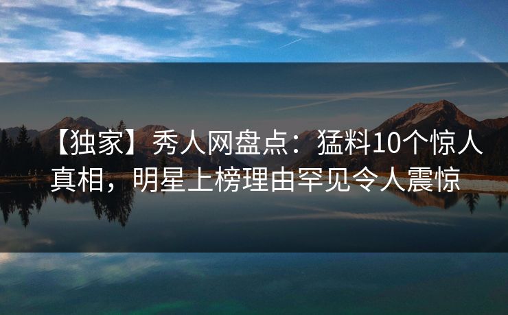 【独家】秀人网盘点：猛料10个惊人真相，明星上榜理由罕见令人震惊