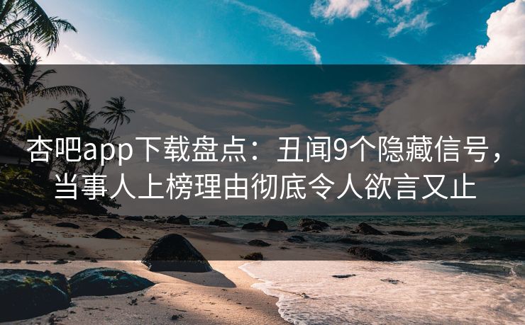 杏吧app下载盘点：丑闻9个隐藏信号，当事人上榜理由彻底令人欲言又止