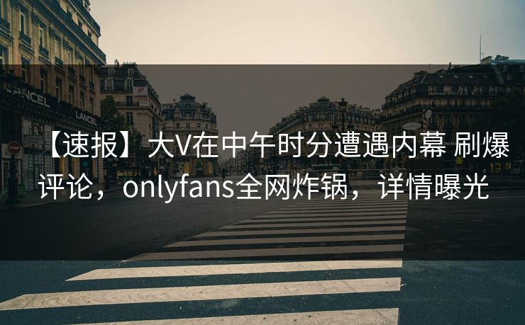 【速报】大V在中午时分遭遇内幕 刷爆评论，onlyfans全网炸锅，详情曝光