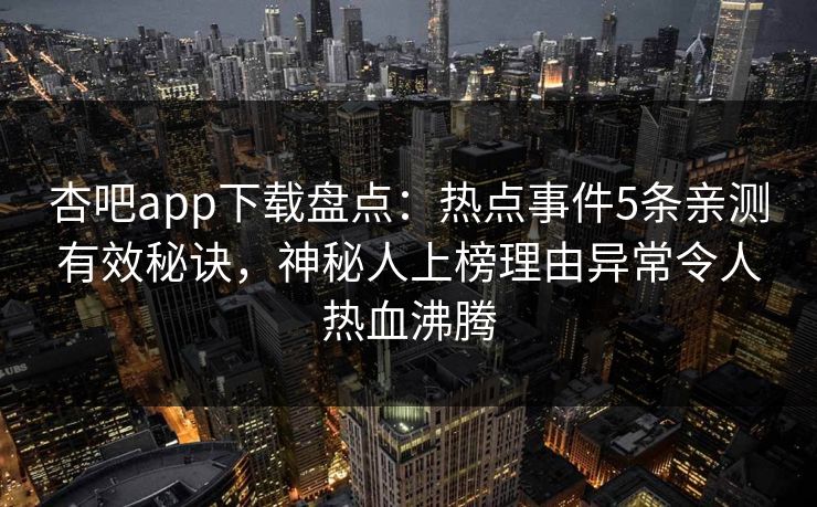 杏吧app下载盘点：热点事件5条亲测有效秘诀，神秘人上榜理由异常令人热血沸腾