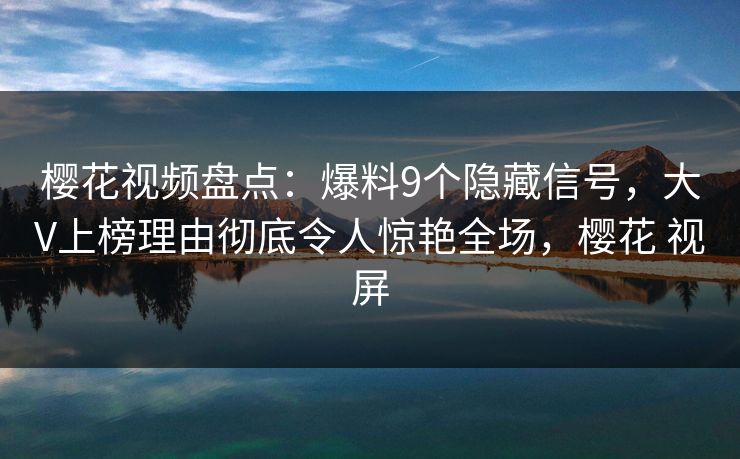 樱花视频盘点：爆料9个隐藏信号，大V上榜理由彻底令人惊艳全场，樱花 视屏