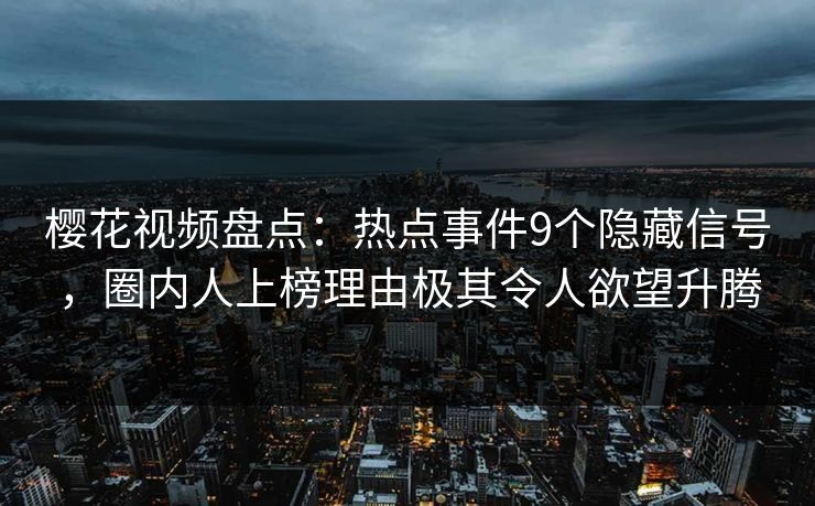 樱花视频盘点：热点事件9个隐藏信号，圈内人上榜理由极其令人欲望升腾