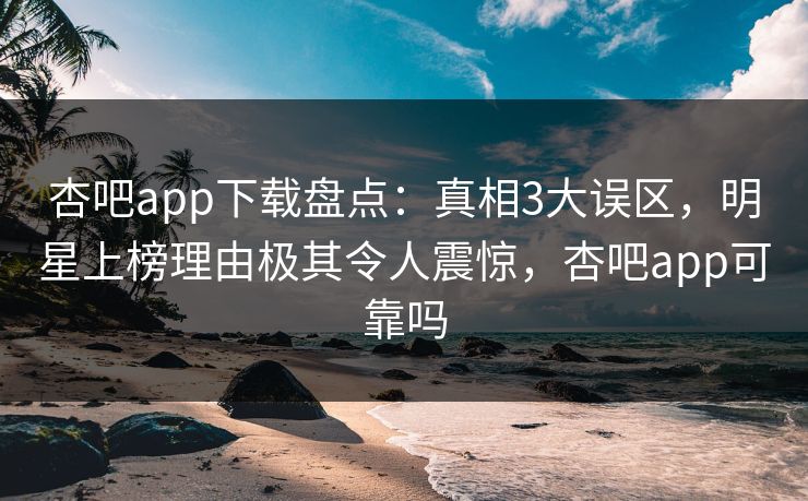 杏吧app下载盘点:真相3大误区,明星上榜理由极其令人震惊,杏吧app可靠吗