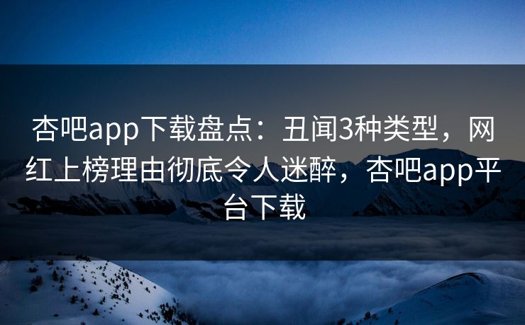 杏吧app下载盘点：丑闻3种类型，网红上榜理由彻底令人迷醉，杏吧app平台下载
