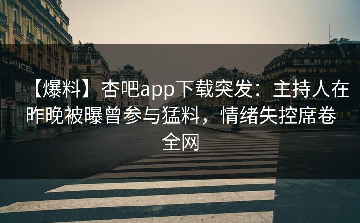 【爆料】杏吧app下载突发：主持人在昨晚被曝曾参与猛料，情绪失控席卷全网