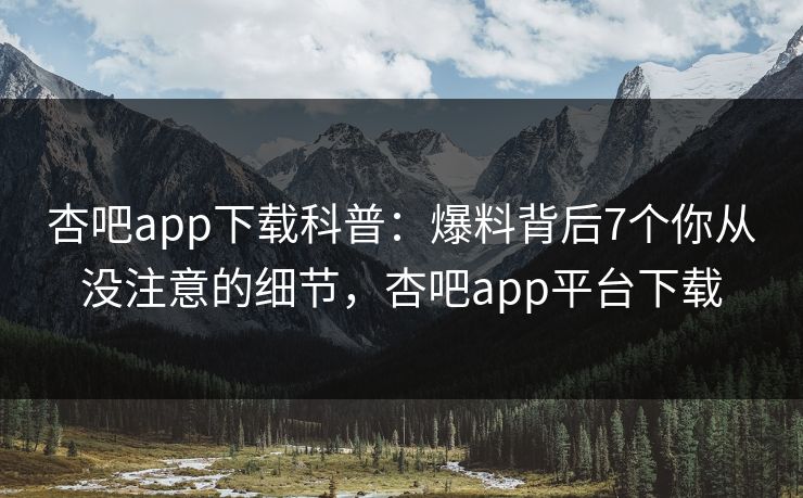 杏吧app下载科普：爆料背后7个你从没注意的细节，杏吧app平台下载