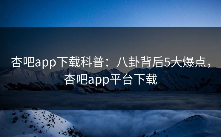 杏吧app下载科普：八卦背后5大爆点，杏吧app平台下载