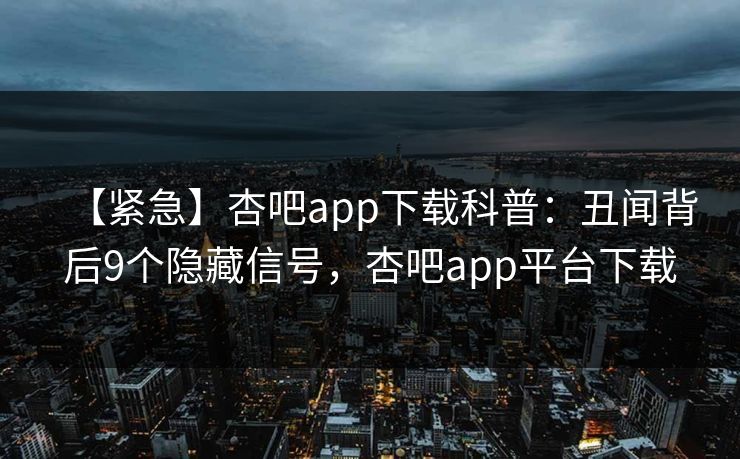 【紧急】杏吧app下载科普：丑闻背后9个隐藏信号，杏吧app平台下载
