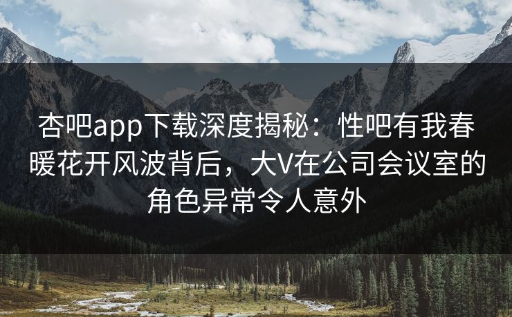 杏吧app下载深度揭秘：性吧有我春暖花开风波背后，大V在公司会议室的角色异常令人意外