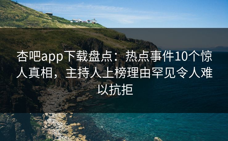 杏吧app下载盘点：热点事件10个惊人真相，主持人上榜理由罕见令人难以抗拒
