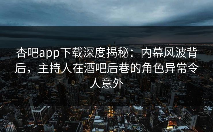 杏吧app下载深度揭秘:内幕风波背后,主持人在酒吧后巷的角色异常令人意外