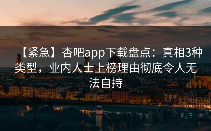【紧急】杏吧app下载盘点：真相3种类型，业内人士上榜理由彻底令人无法自持