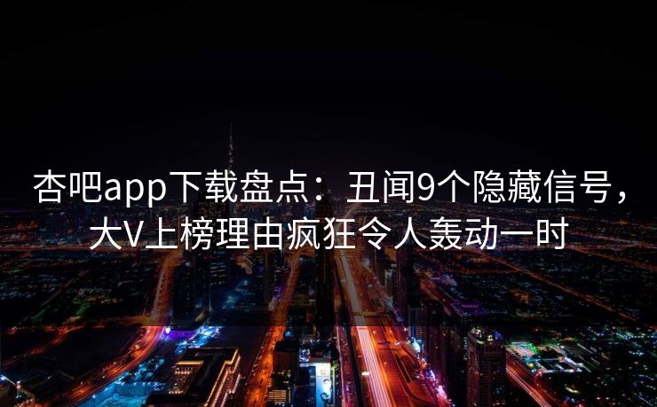 杏吧app下载盘点：丑闻9个隐藏信号，大V上榜理由疯狂令人轰动一时
