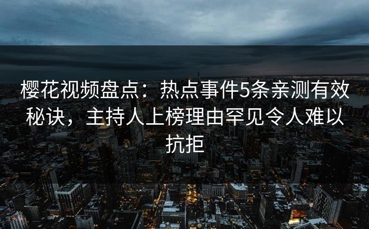 樱花视频盘点：热点事件5条亲测有效秘诀，主持人上榜理由罕见令人难以抗拒