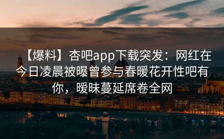 【爆料】杏吧app下载突发：网红在今日凌晨被曝曾参与春暖花开性吧有你，暧昧蔓延席卷全网