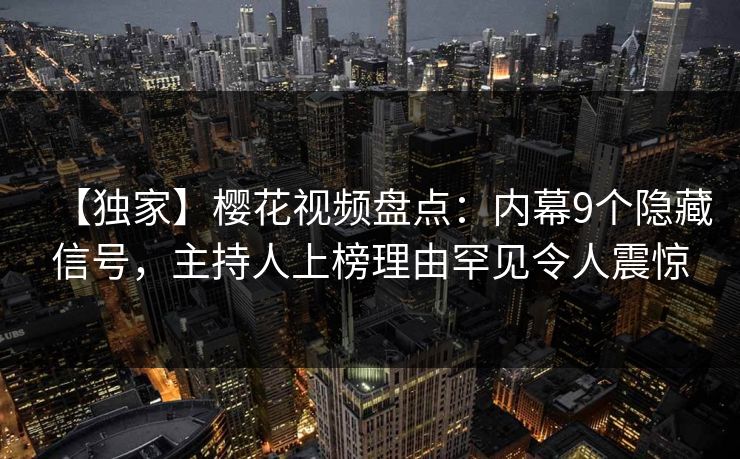 【独家】樱花视频盘点：内幕9个隐藏信号，主持人上榜理由罕见令人震惊