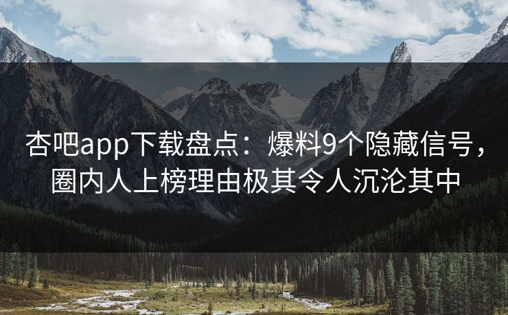 杏吧app下载盘点：爆料9个隐藏信号，圈内人上榜理由极其令人沉沦其中