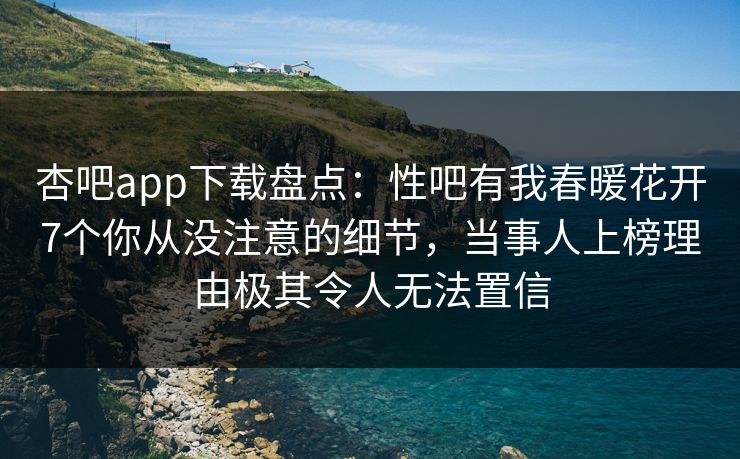 杏吧app下载盘点：性吧有我春暖花开7个你从没注意的细节，当事人上榜理由极其令人无法置信