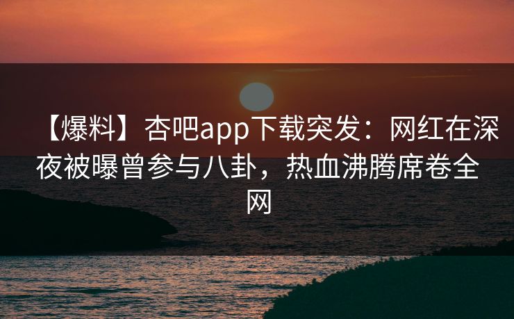【爆料】杏吧app下载突发：网红在深夜被曝曾参与八卦，热血沸腾席卷全网