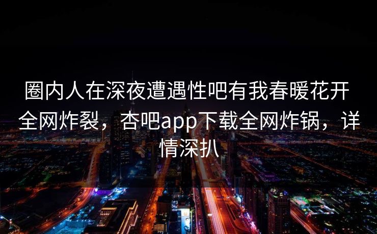 圈内人在深夜遭遇性吧有我春暖花开 全网炸裂,杏吧app下载全网炸锅,详情深扒