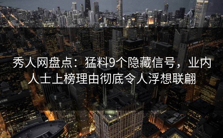 秀人网盘点：猛料9个隐藏信号，业内人士上榜理由彻底令人浮想联翩